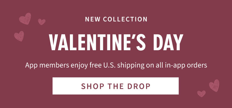 New Collection - Valentine's Day! App members enjoy free U.S. shipping on all in-app orders. Shop The Drop!